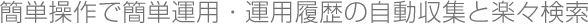 簡単操作で簡単運用・運用履歴の自動収集と楽々検索